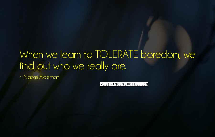 Naomi Alderman Quotes: When we learn to TOLERATE boredom, we find out who we really are.