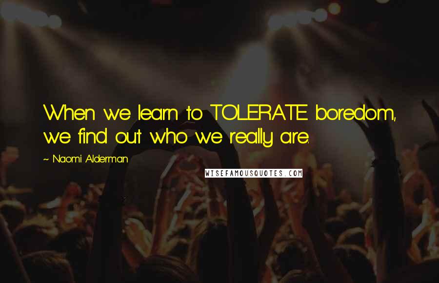 Naomi Alderman Quotes: When we learn to TOLERATE boredom, we find out who we really are.