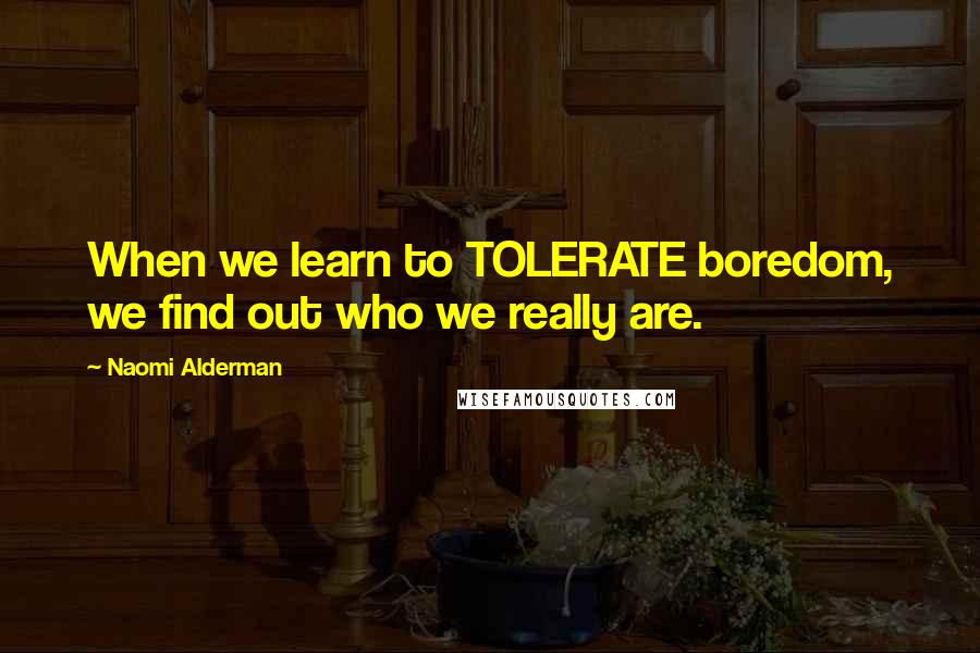 Naomi Alderman Quotes: When we learn to TOLERATE boredom, we find out who we really are.