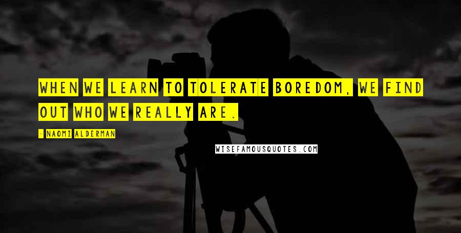 Naomi Alderman Quotes: When we learn to TOLERATE boredom, we find out who we really are.