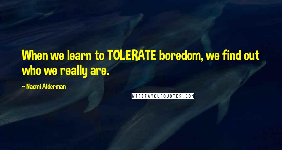 Naomi Alderman Quotes: When we learn to TOLERATE boredom, we find out who we really are.