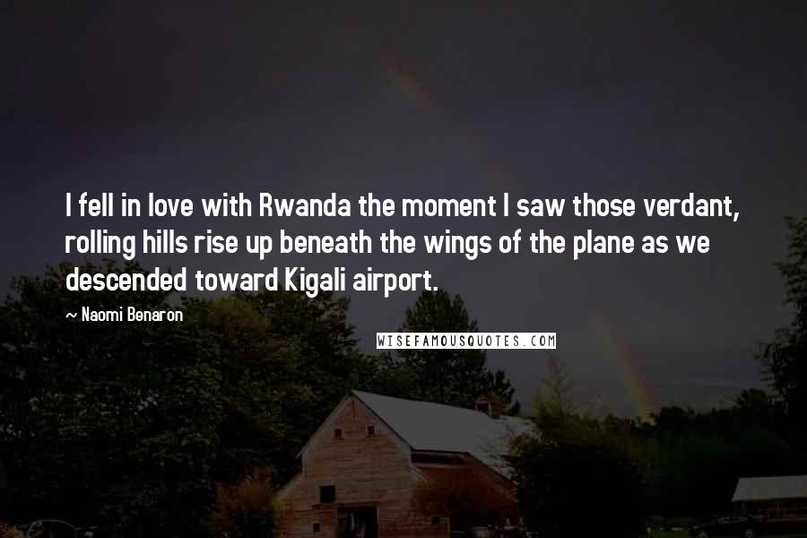 Naomi Benaron Quotes: I fell in love with Rwanda the moment I saw those verdant, rolling hills rise up beneath the wings of the plane as we descended toward Kigali airport.