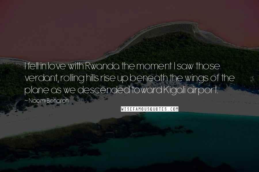 Naomi Benaron Quotes: I fell in love with Rwanda the moment I saw those verdant, rolling hills rise up beneath the wings of the plane as we descended toward Kigali airport.