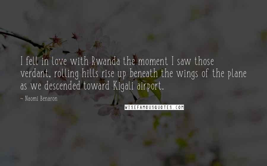 Naomi Benaron Quotes: I fell in love with Rwanda the moment I saw those verdant, rolling hills rise up beneath the wings of the plane as we descended toward Kigali airport.