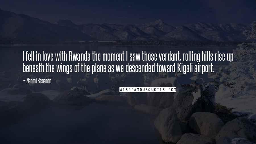 Naomi Benaron Quotes: I fell in love with Rwanda the moment I saw those verdant, rolling hills rise up beneath the wings of the plane as we descended toward Kigali airport.