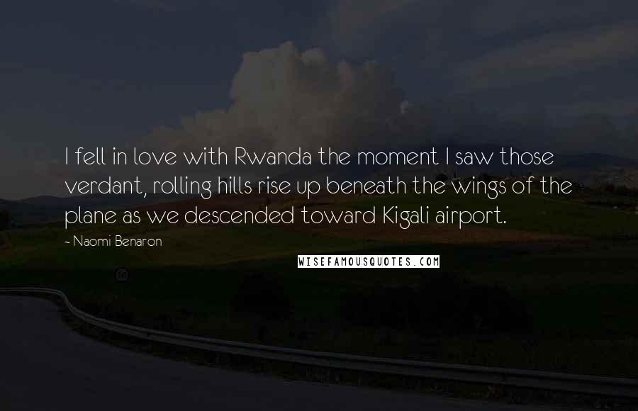 Naomi Benaron Quotes: I fell in love with Rwanda the moment I saw those verdant, rolling hills rise up beneath the wings of the plane as we descended toward Kigali airport.