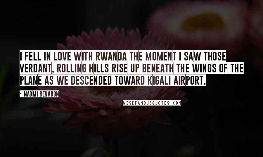 Naomi Benaron Quotes: I fell in love with Rwanda the moment I saw those verdant, rolling hills rise up beneath the wings of the plane as we descended toward Kigali airport.