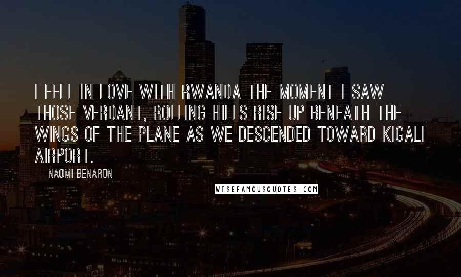 Naomi Benaron Quotes: I fell in love with Rwanda the moment I saw those verdant, rolling hills rise up beneath the wings of the plane as we descended toward Kigali airport.