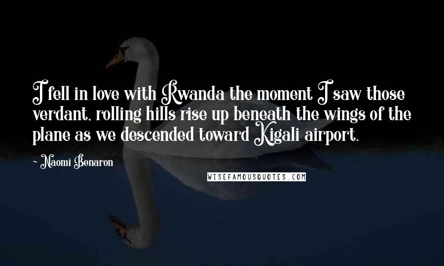 Naomi Benaron Quotes: I fell in love with Rwanda the moment I saw those verdant, rolling hills rise up beneath the wings of the plane as we descended toward Kigali airport.