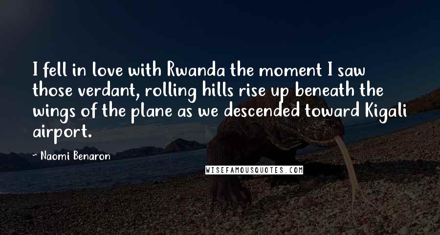 Naomi Benaron Quotes: I fell in love with Rwanda the moment I saw those verdant, rolling hills rise up beneath the wings of the plane as we descended toward Kigali airport.