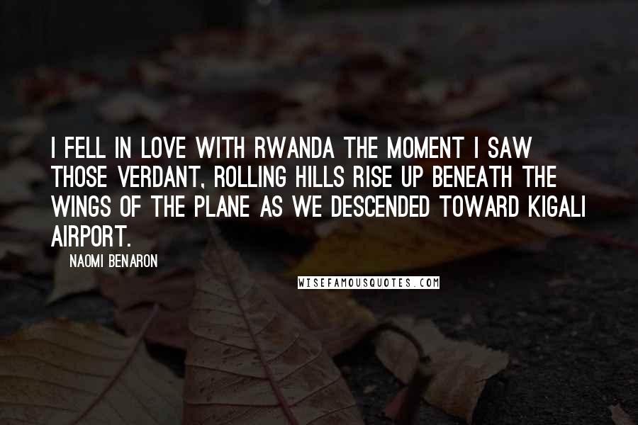Naomi Benaron Quotes: I fell in love with Rwanda the moment I saw those verdant, rolling hills rise up beneath the wings of the plane as we descended toward Kigali airport.