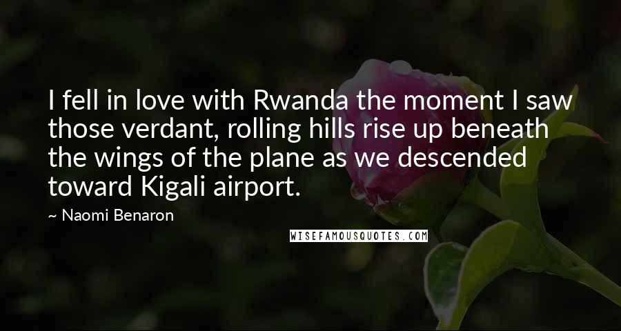 Naomi Benaron Quotes: I fell in love with Rwanda the moment I saw those verdant, rolling hills rise up beneath the wings of the plane as we descended toward Kigali airport.