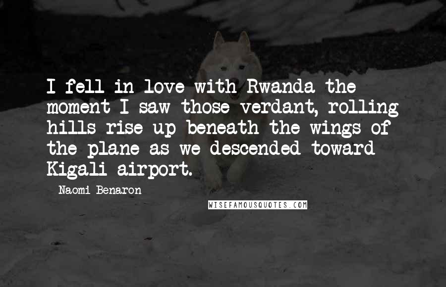 Naomi Benaron Quotes: I fell in love with Rwanda the moment I saw those verdant, rolling hills rise up beneath the wings of the plane as we descended toward Kigali airport.