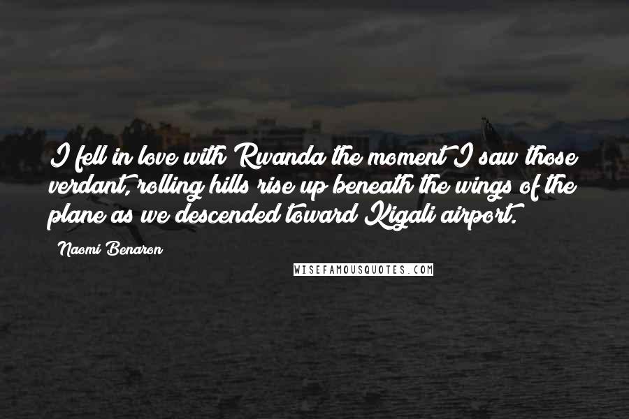 Naomi Benaron Quotes: I fell in love with Rwanda the moment I saw those verdant, rolling hills rise up beneath the wings of the plane as we descended toward Kigali airport.