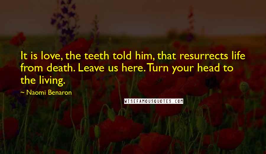 Naomi Benaron Quotes: It is love, the teeth told him, that resurrects life from death. Leave us here. Turn your head to the living.