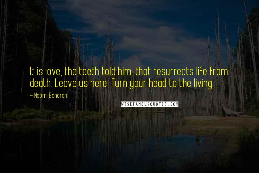 Naomi Benaron Quotes: It is love, the teeth told him, that resurrects life from death. Leave us here. Turn your head to the living.