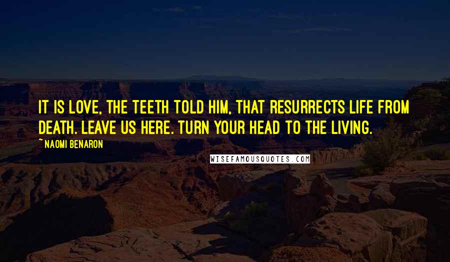 Naomi Benaron Quotes: It is love, the teeth told him, that resurrects life from death. Leave us here. Turn your head to the living.