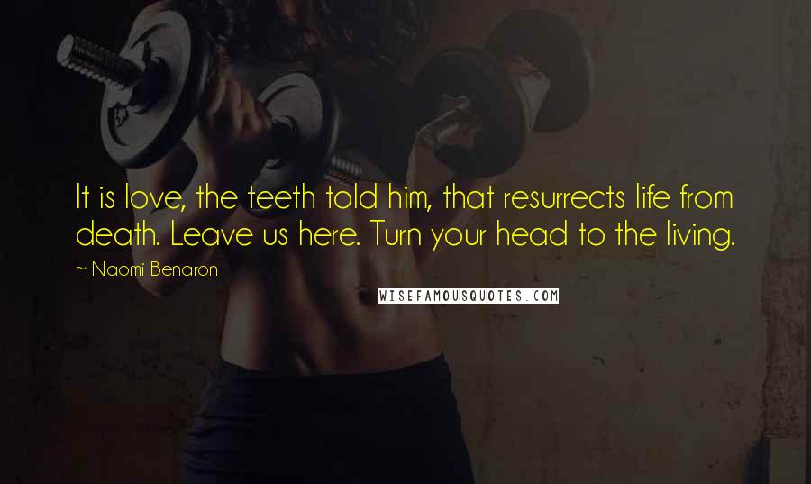 Naomi Benaron Quotes: It is love, the teeth told him, that resurrects life from death. Leave us here. Turn your head to the living.