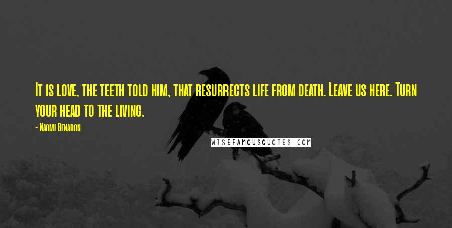 Naomi Benaron Quotes: It is love, the teeth told him, that resurrects life from death. Leave us here. Turn your head to the living.