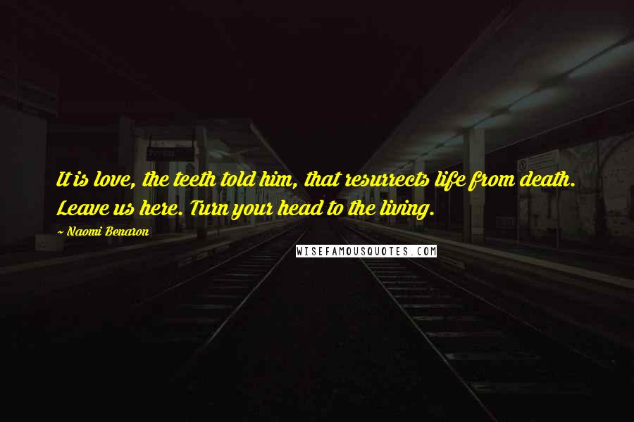 Naomi Benaron Quotes: It is love, the teeth told him, that resurrects life from death. Leave us here. Turn your head to the living.