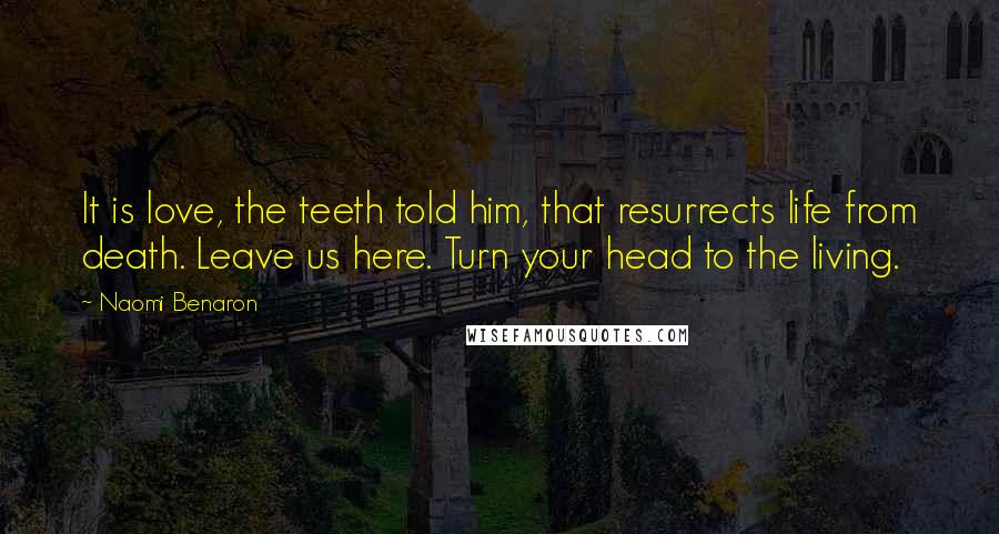 Naomi Benaron Quotes: It is love, the teeth told him, that resurrects life from death. Leave us here. Turn your head to the living.