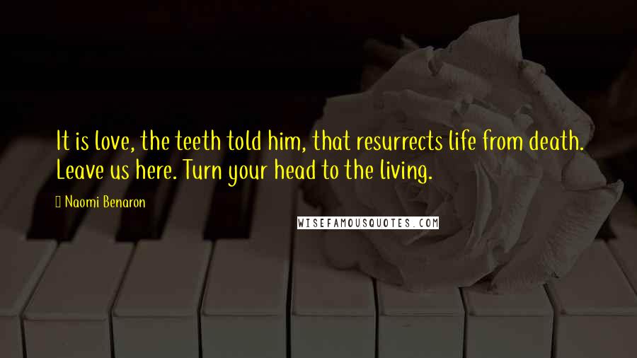 Naomi Benaron Quotes: It is love, the teeth told him, that resurrects life from death. Leave us here. Turn your head to the living.