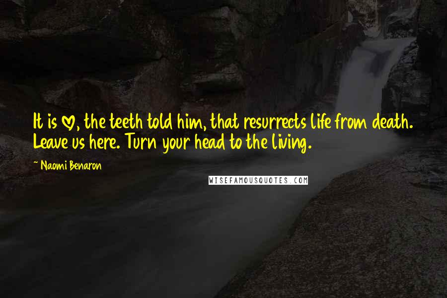 Naomi Benaron Quotes: It is love, the teeth told him, that resurrects life from death. Leave us here. Turn your head to the living.