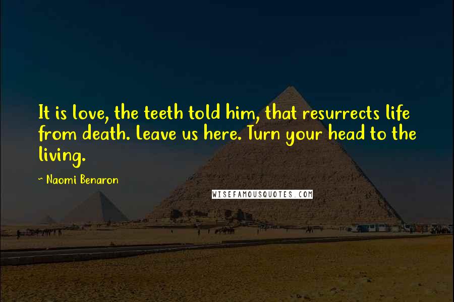 Naomi Benaron Quotes: It is love, the teeth told him, that resurrects life from death. Leave us here. Turn your head to the living.