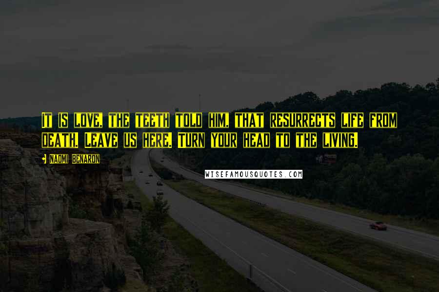 Naomi Benaron Quotes: It is love, the teeth told him, that resurrects life from death. Leave us here. Turn your head to the living.