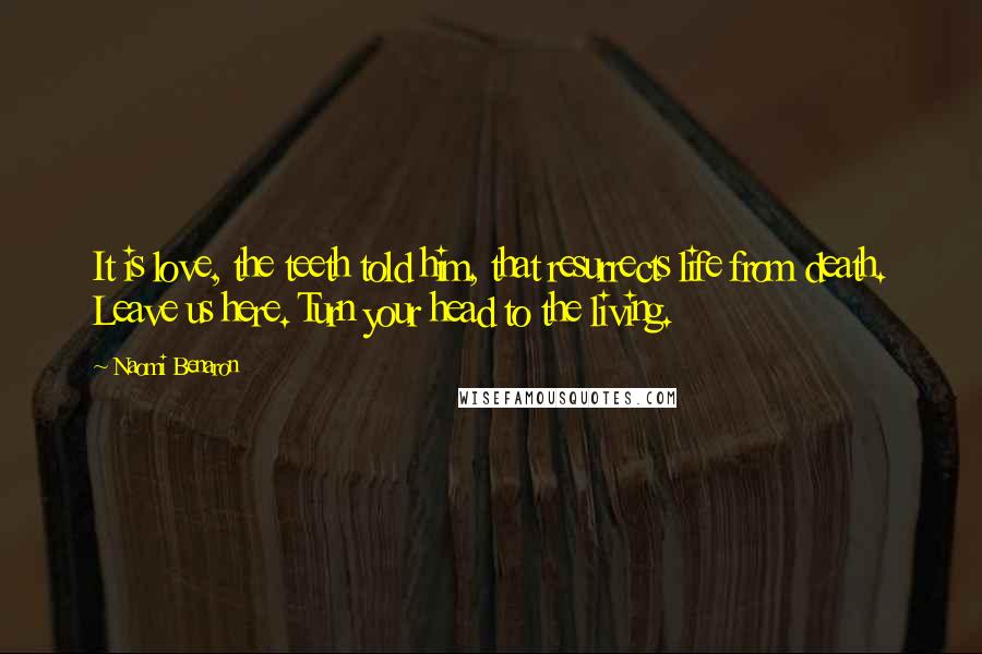 Naomi Benaron Quotes: It is love, the teeth told him, that resurrects life from death. Leave us here. Turn your head to the living.