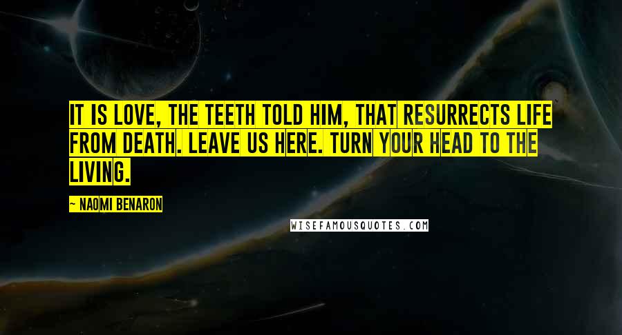 Naomi Benaron Quotes: It is love, the teeth told him, that resurrects life from death. Leave us here. Turn your head to the living.