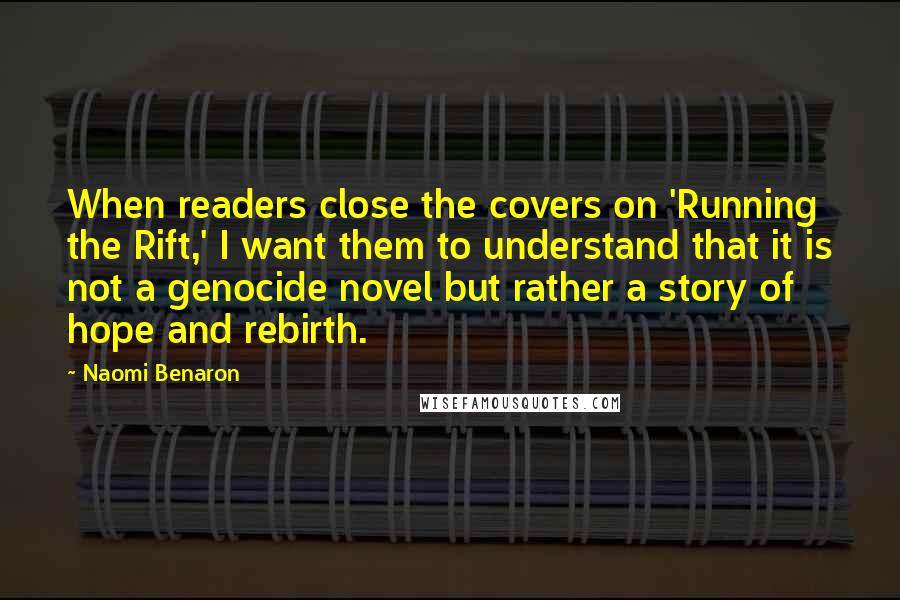 Naomi Benaron Quotes: When readers close the covers on 'Running the Rift,' I want them to understand that it is not a genocide novel but rather a story of hope and rebirth.