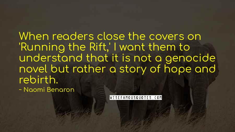 Naomi Benaron Quotes: When readers close the covers on 'Running the Rift,' I want them to understand that it is not a genocide novel but rather a story of hope and rebirth.