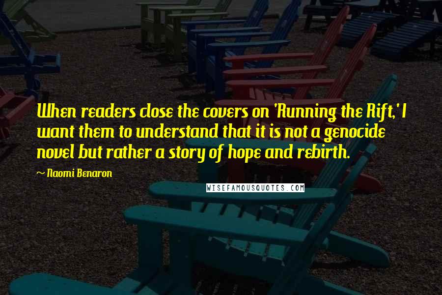 Naomi Benaron Quotes: When readers close the covers on 'Running the Rift,' I want them to understand that it is not a genocide novel but rather a story of hope and rebirth.