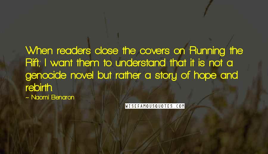 Naomi Benaron Quotes: When readers close the covers on 'Running the Rift,' I want them to understand that it is not a genocide novel but rather a story of hope and rebirth.