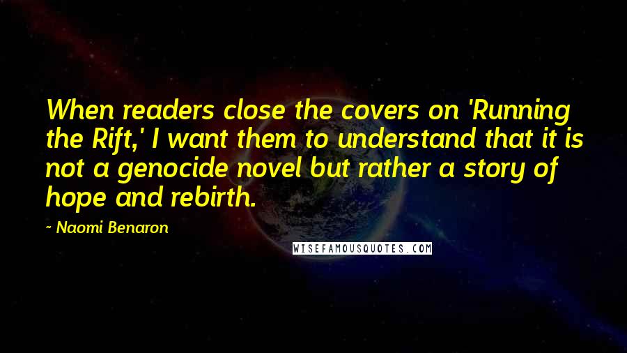 Naomi Benaron Quotes: When readers close the covers on 'Running the Rift,' I want them to understand that it is not a genocide novel but rather a story of hope and rebirth.