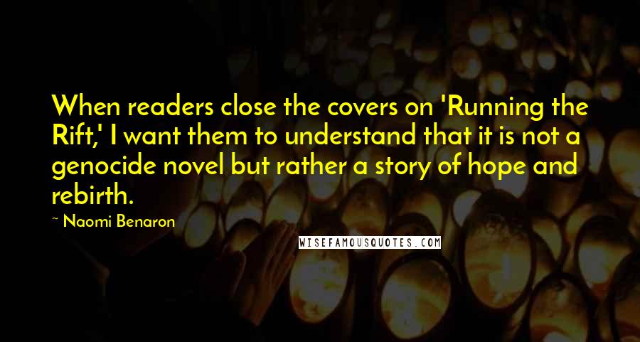 Naomi Benaron Quotes: When readers close the covers on 'Running the Rift,' I want them to understand that it is not a genocide novel but rather a story of hope and rebirth.