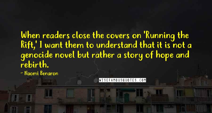 Naomi Benaron Quotes: When readers close the covers on 'Running the Rift,' I want them to understand that it is not a genocide novel but rather a story of hope and rebirth.