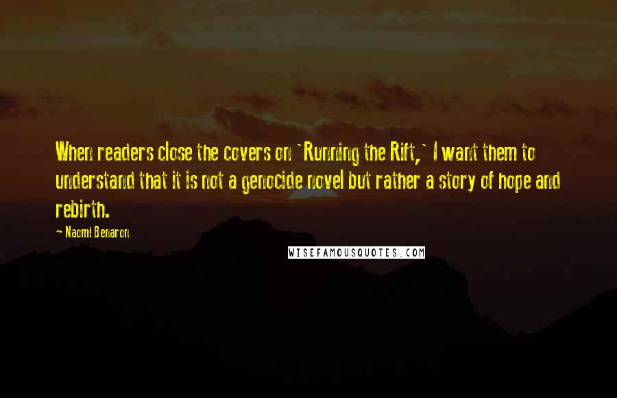 Naomi Benaron Quotes: When readers close the covers on 'Running the Rift,' I want them to understand that it is not a genocide novel but rather a story of hope and rebirth.