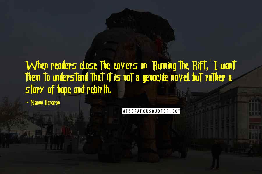 Naomi Benaron Quotes: When readers close the covers on 'Running the Rift,' I want them to understand that it is not a genocide novel but rather a story of hope and rebirth.