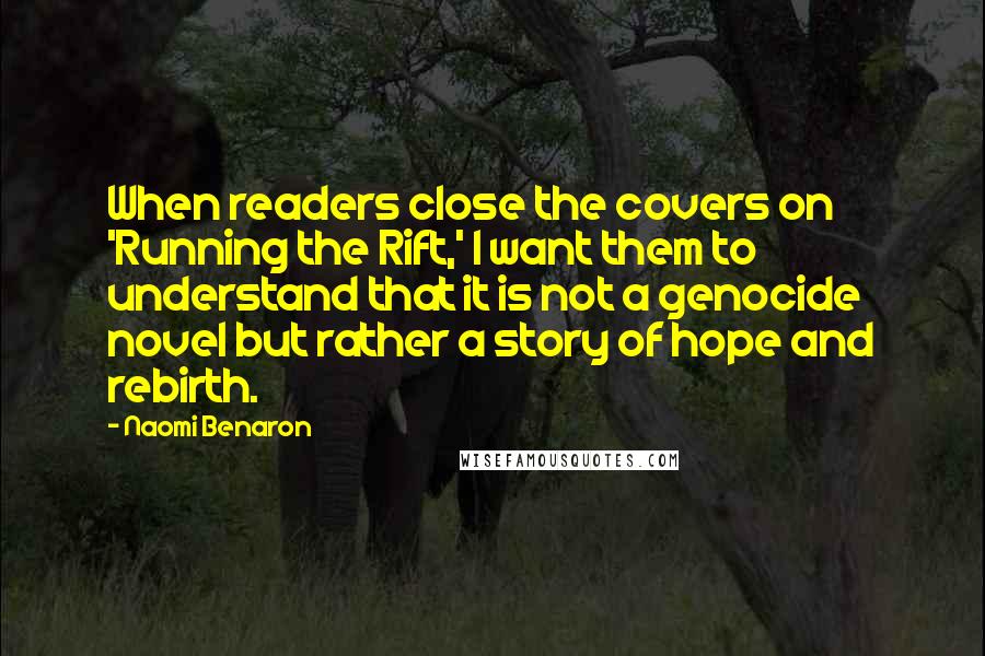 Naomi Benaron Quotes: When readers close the covers on 'Running the Rift,' I want them to understand that it is not a genocide novel but rather a story of hope and rebirth.