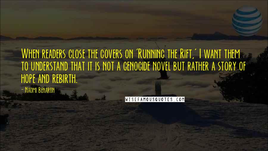 Naomi Benaron Quotes: When readers close the covers on 'Running the Rift,' I want them to understand that it is not a genocide novel but rather a story of hope and rebirth.
