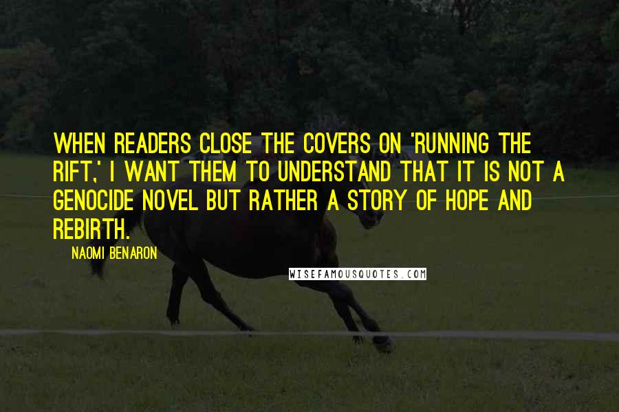 Naomi Benaron Quotes: When readers close the covers on 'Running the Rift,' I want them to understand that it is not a genocide novel but rather a story of hope and rebirth.