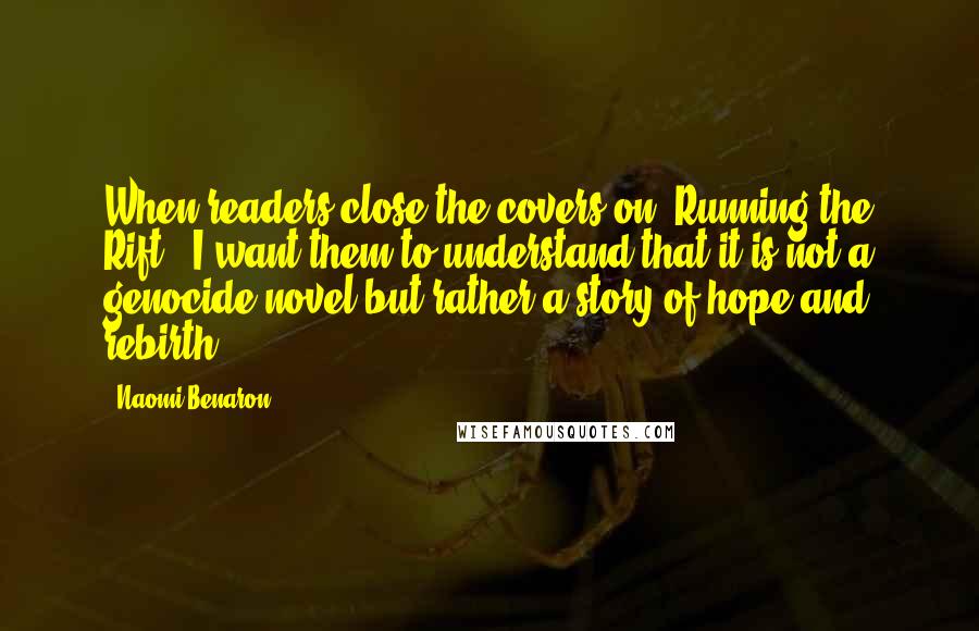 Naomi Benaron Quotes: When readers close the covers on 'Running the Rift,' I want them to understand that it is not a genocide novel but rather a story of hope and rebirth.