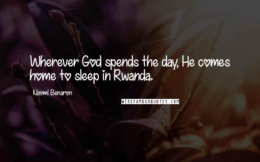 Naomi Benaron Quotes: Wherever God spends the day, He comes home to sleep in Rwanda.