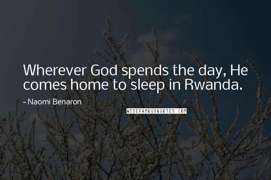 Naomi Benaron Quotes: Wherever God spends the day, He comes home to sleep in Rwanda.