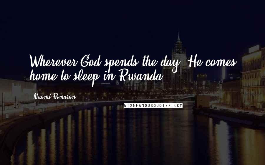 Naomi Benaron Quotes: Wherever God spends the day, He comes home to sleep in Rwanda.