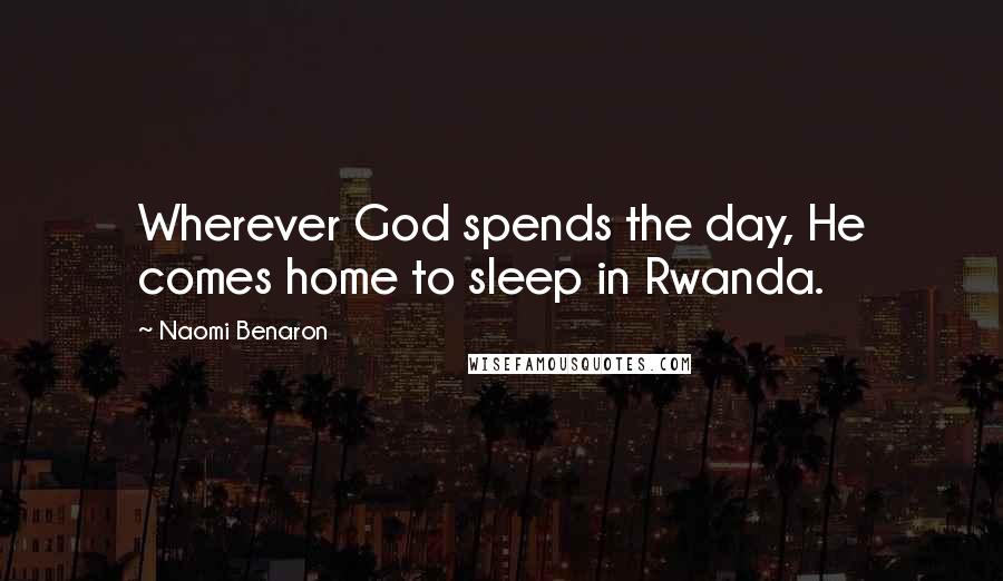 Naomi Benaron Quotes: Wherever God spends the day, He comes home to sleep in Rwanda.