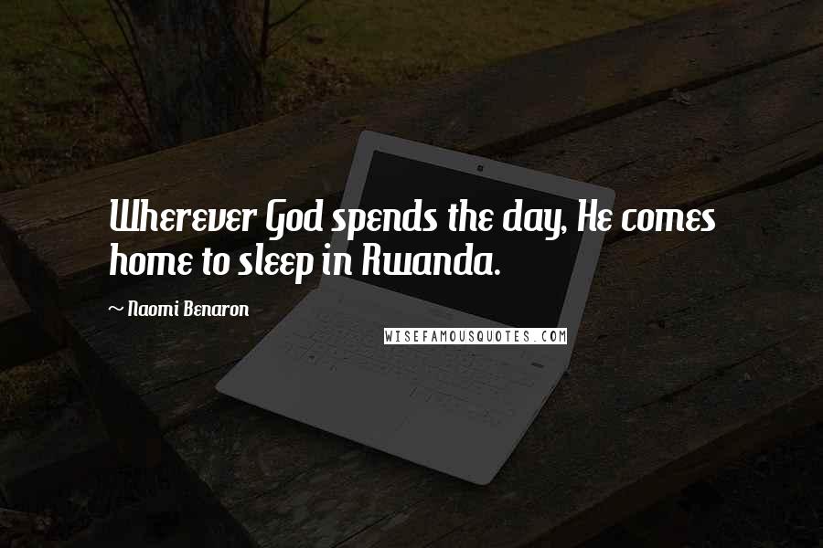 Naomi Benaron Quotes: Wherever God spends the day, He comes home to sleep in Rwanda.