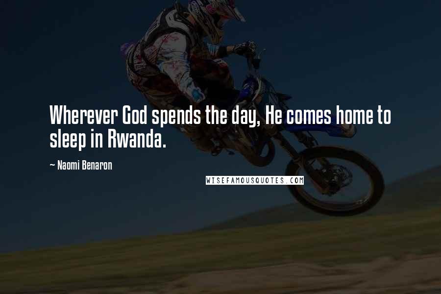 Naomi Benaron Quotes: Wherever God spends the day, He comes home to sleep in Rwanda.